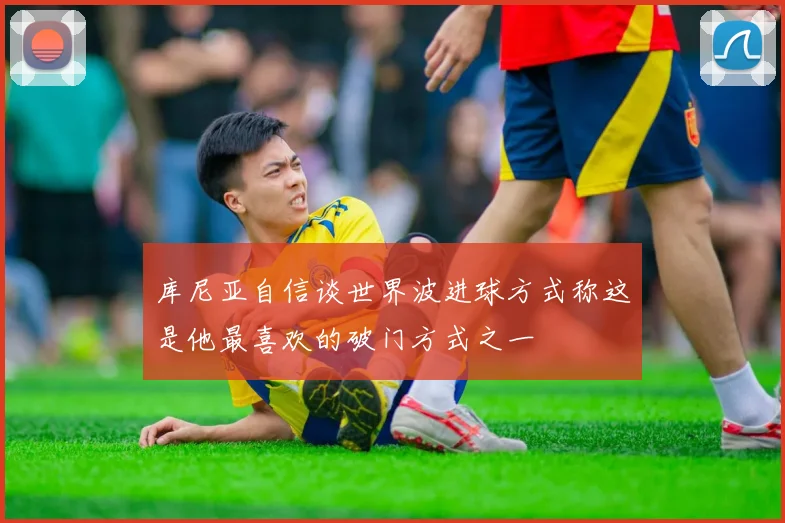 库尼亚自信谈世界波进球方式称这是他最喜欢的破门方式之一