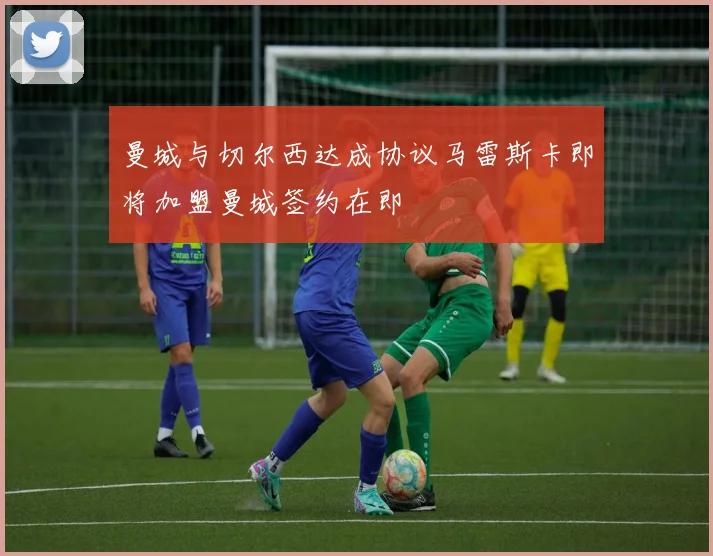 曼城与切尔西达成协议马雷斯卡即将加盟曼城签约在即