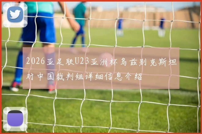 2026亚足联U23亚洲杯乌兹别克斯坦对中国裁判组详细信息介绍