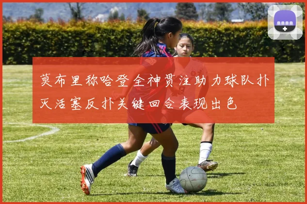 莫布里称哈登全神贯注助力球队扑灭活塞反扑关键回合表现出色