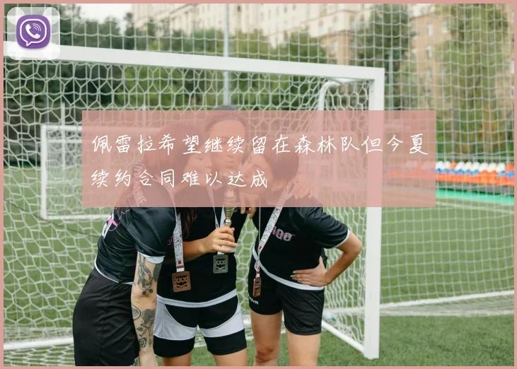 佩雷拉希望继续留在森林队但今夏续约合同难以达成