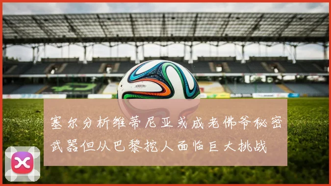 塞尔分析维蒂尼亚或成老佛爷秘密武器但从巴黎挖人面临巨大挑战