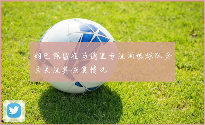 姆巴佩留在马德里专注训练球队全力关注其恢复情况