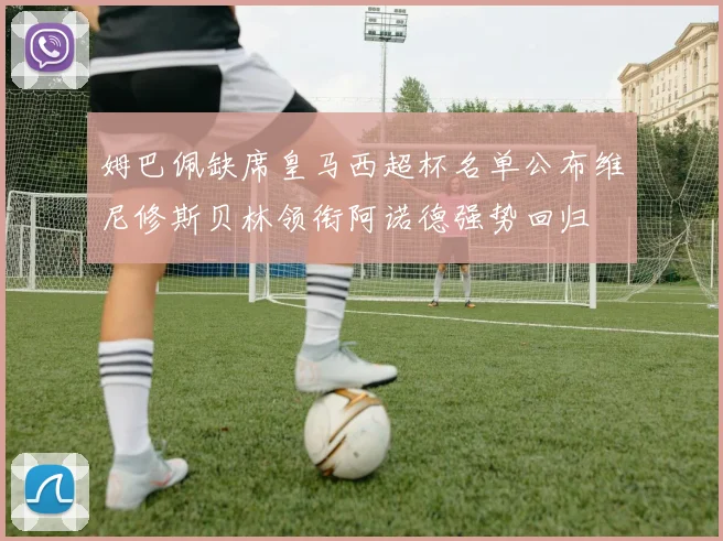 姆巴佩缺席皇马西超杯名单公布维尼修斯贝林领衔阿诺德强势回归