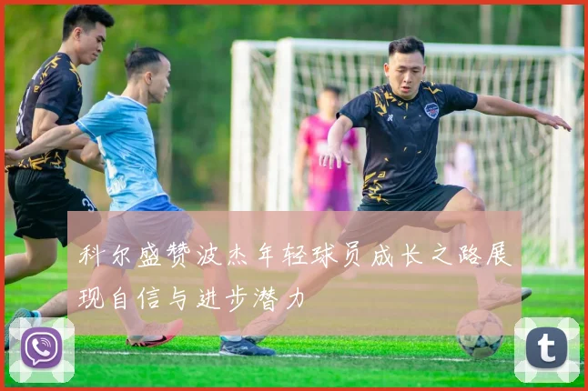 科尔盛赞波杰年轻球员成长之路展现自信与进步潜力