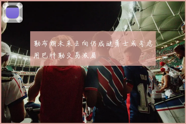 勒布朗未来去向仍成谜勇士或考虑用巴特勒交易浓眉
