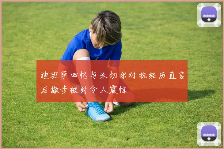 迪班萨回忆与米切尔对抗经历直言后撤步被封令人震惊