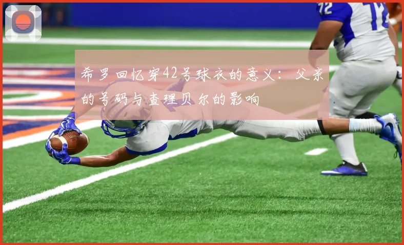 希罗回忆穿42号球衣的意义：父亲的号码与查理贝尔的影响